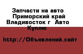 Запчасти на авто - Приморский край, Владивосток г. Авто » Куплю   